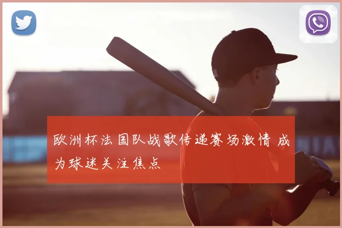 欧洲杯法国队战歌传递赛场激情 成为球迷关注焦点