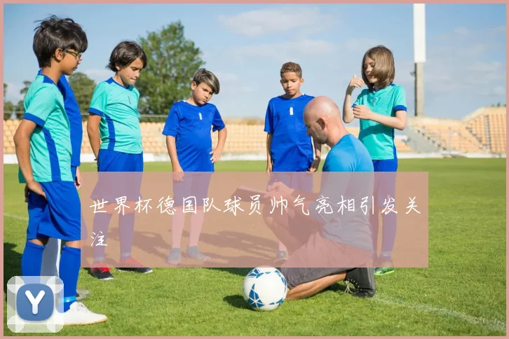 世界杯德国队球员帅气亮相引发关注