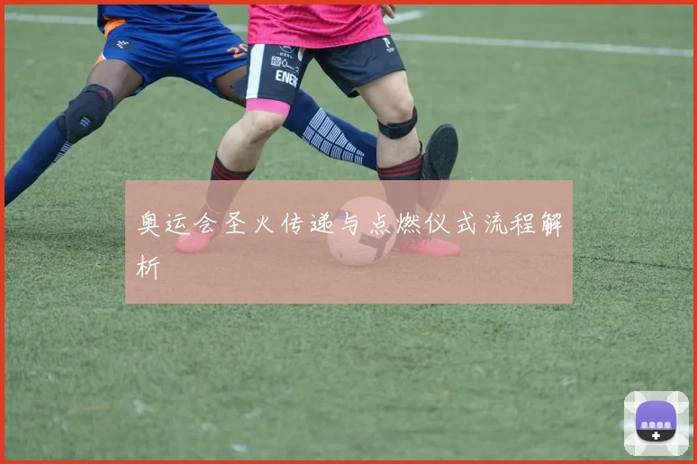奥运会圣火传递与点燃仪式流程解析