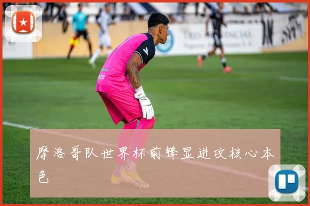 摩洛哥队世界杯前锋显进攻核心本色