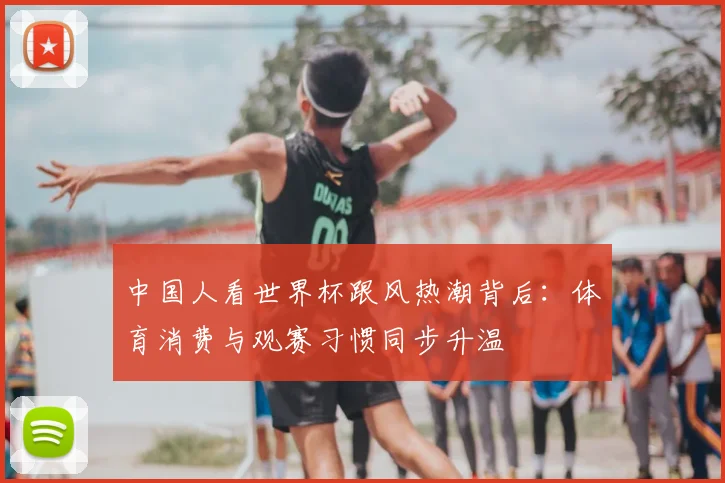 中国人看世界杯跟风热潮背后:体育消费与观赛习惯同步升温