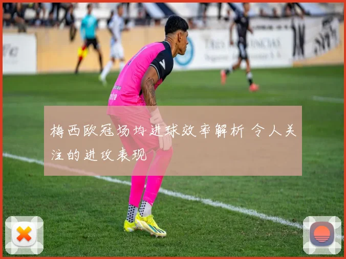 梅西欧冠场均进球效率解析 令人关注的进攻表现