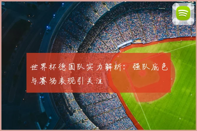 世界杯德国队实力解析:强队底色与赛场表现引关注