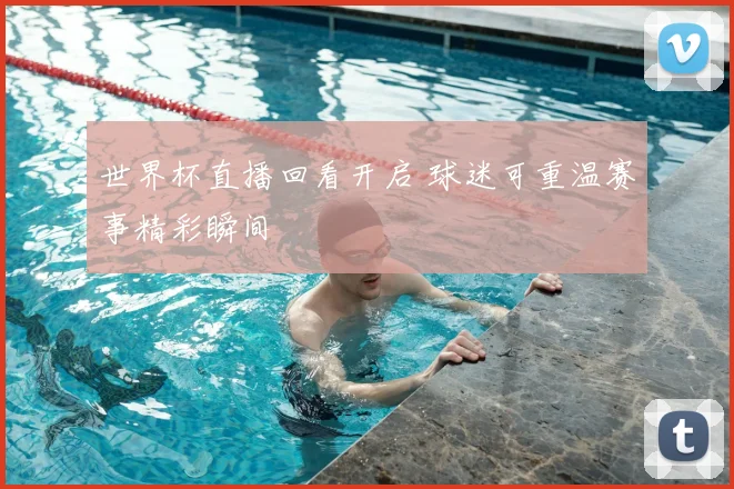 世界杯直播回看开启 球迷可重温赛事精彩瞬间