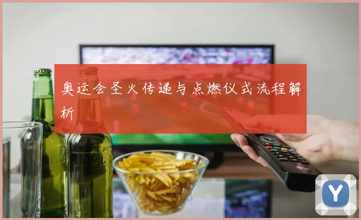 奥运会圣火传递与点燃仪式流程解析
