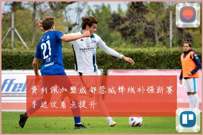 费利佩加盟成都蓉城锋线补强新赛季进攻看点提升