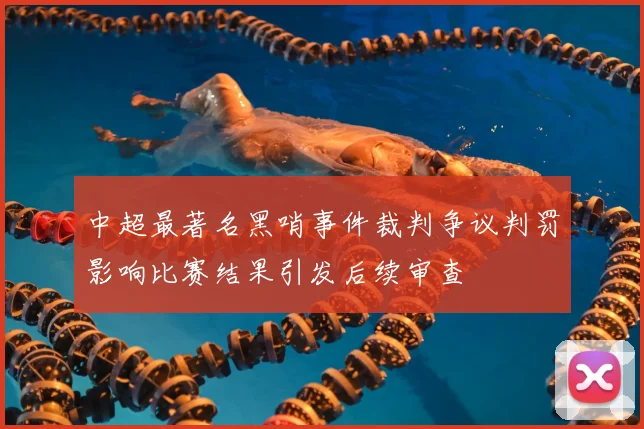 中超最著名黑哨事件裁判争议判罚影响比赛结果引发后续审查