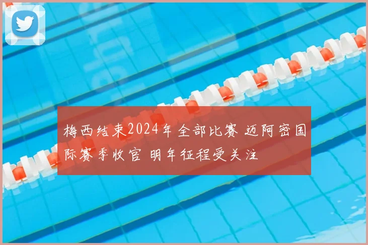 梅西结束2024年全部比赛 迈阿密国际赛季收官 明年征程受关注