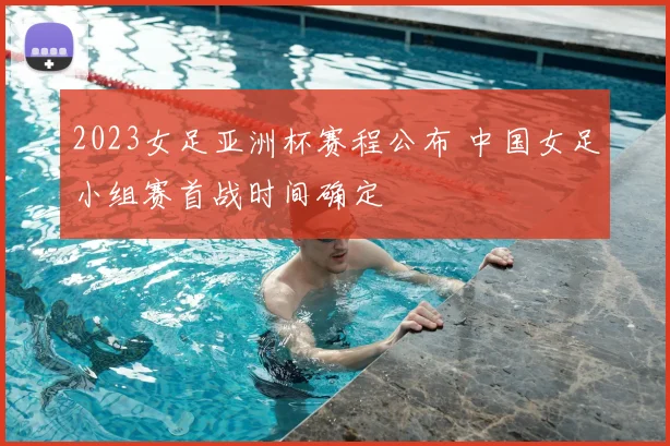 2023女足亚洲杯赛程公布 中国女足小组赛首战时间确定