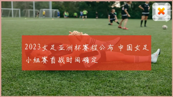 2023女足亚洲杯赛程公布 中国女足小组赛首战时间确定