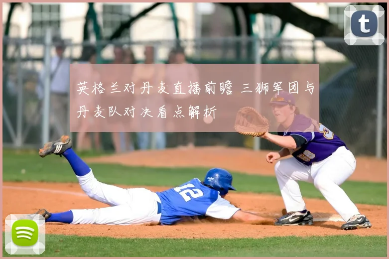 英格兰对丹麦直播前瞻 三狮军团与丹麦队对决看点解析