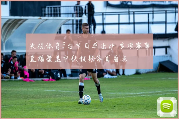 央视体育5台节目单出炉 多项赛事直播覆盖中秋假期体育看点