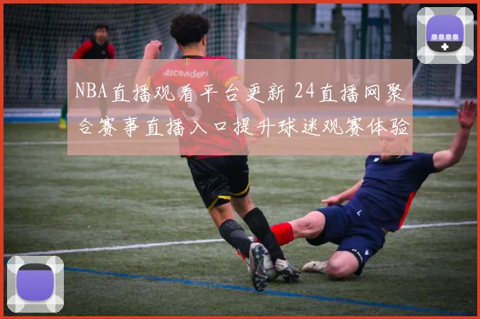 NBA直播观看平台更新 24直播网聚合赛事直播入口提升球迷观赛体验