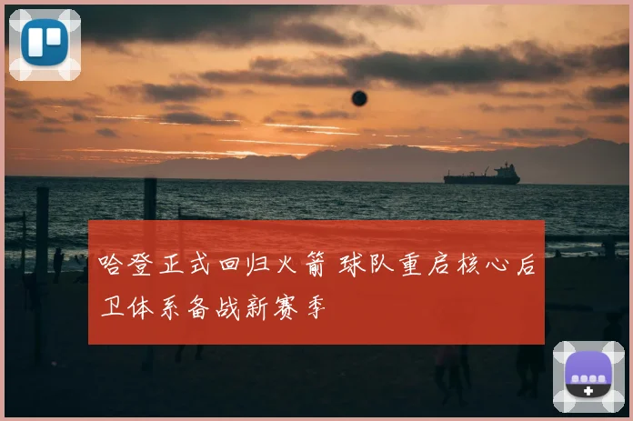 哈登正式回归火箭 球队重启核心后卫体系备战新赛季