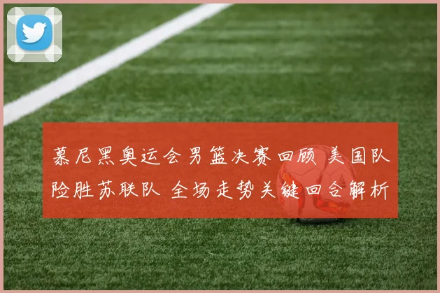 慕尼黑奥运会男篮决赛回顾 美国队险胜苏联队 全场走势关键回合解析