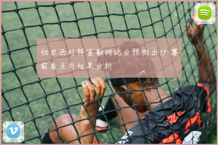 切尔西对阵富勒姆比分预测出炉 赛前看点与结果分析