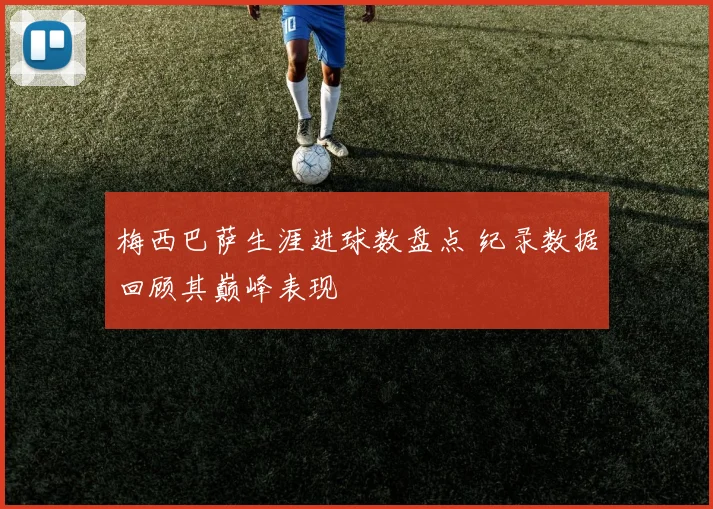 梅西巴萨生涯进球数盘点 纪录数据回顾其巅峰表现