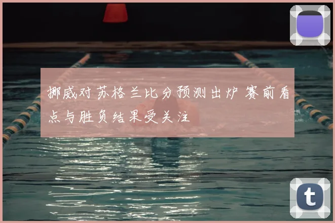 挪威对苏格兰比分预测出炉 赛前看点与胜负结果受关注