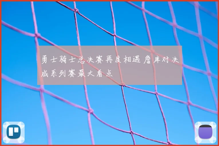 勇士骑士总决赛再度相遇 詹库对决成系列赛最大看点