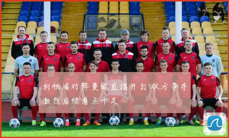 利物浦对阵曼城直播开打 双方争夺激烈后续看点十足