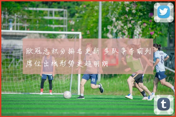 欧冠总积分排名更新 多队争夺前列席位出线形势更趋明朗