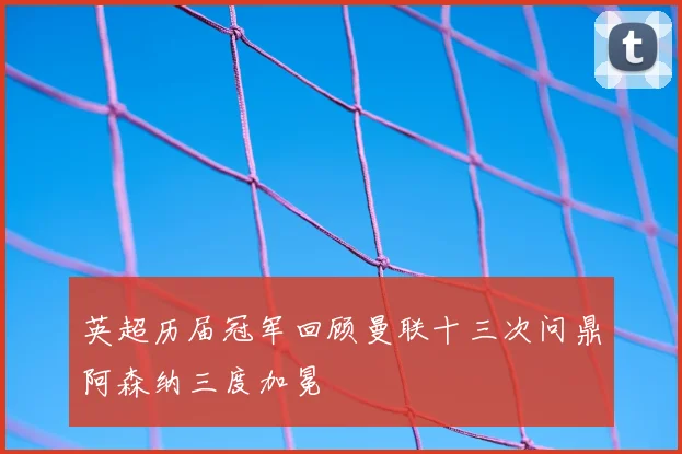 英超历届冠军回顾曼联十三次问鼎阿森纳三度加冕
