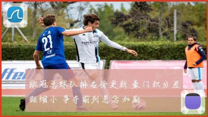 欧冠总球队排名榜更新 豪门积分差距缩小 争夺前列悬念加剧