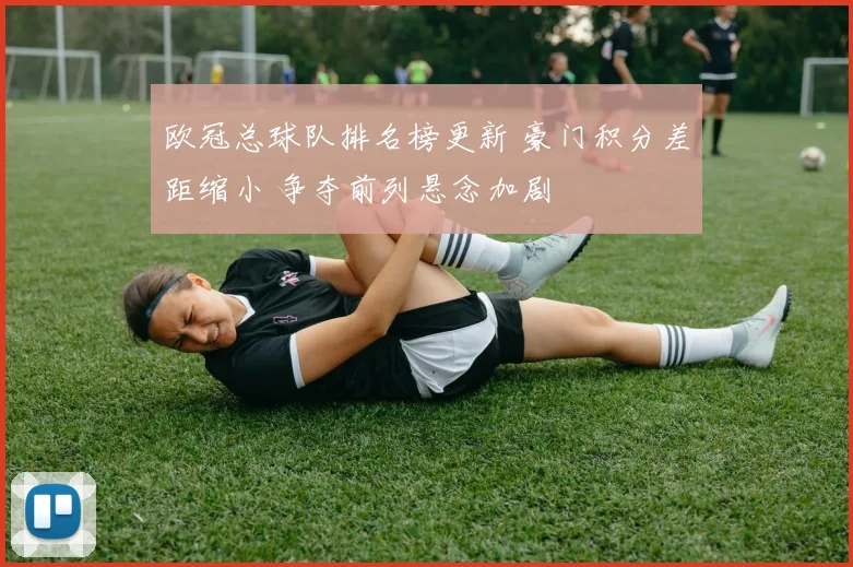 欧冠总球队排名榜更新 豪门积分差距缩小 争夺前列悬念加剧