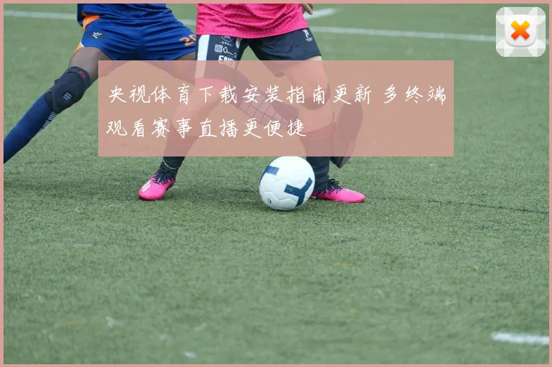 央视体育下载安装指南更新 多终端观看赛事直播更便捷
