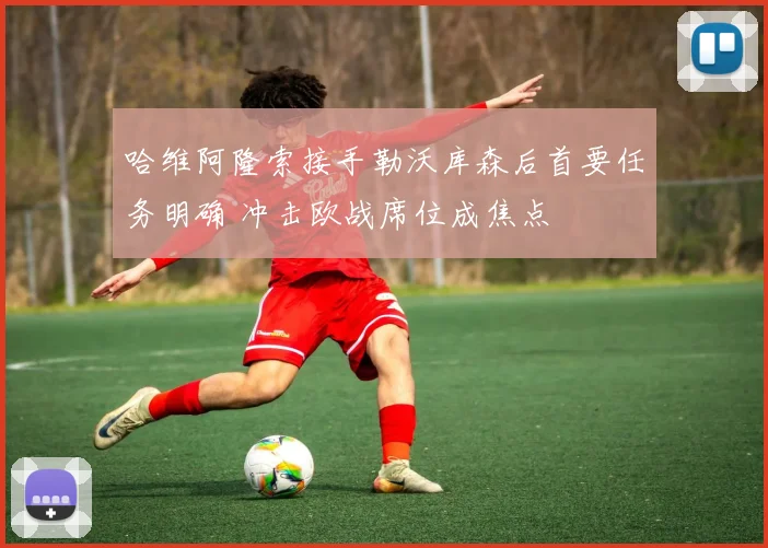 哈维阿隆索接手勒沃库森后首要任务明确 冲击欧战席位成焦点