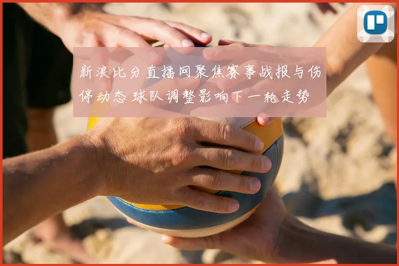 新浪比分直播网聚焦赛事战报与伤停动态 球队调整影响下一轮走势