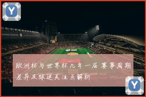 欧洲杯与世界杯几年一届 赛事周期差异及球迷关注点解析