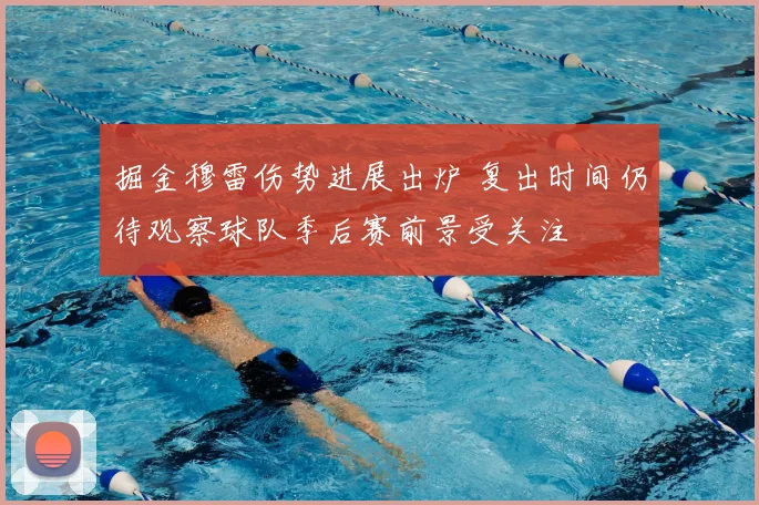 掘金穆雷伤势进展出炉 复出时间仍待观察球队季后赛前景受关注