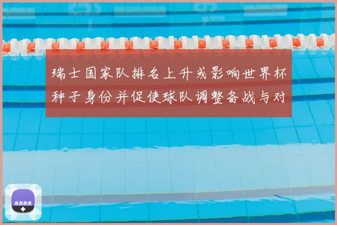 瑞士国家队排名上升或影响世界杯种子身份并促使球队调整备战与对阵策略