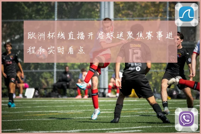 欧洲杯线直播开启球迷聚焦赛事进程和实时看点