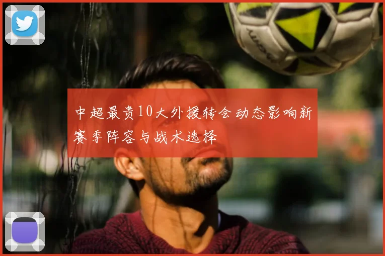 中超最贵10大外援转会动态影响新赛季阵容与战术选择
