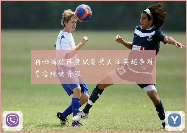 利物浦对阵曼城备受关注英超争冠悬念继续升温
