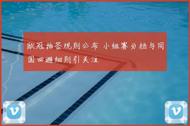 欧冠抽签规则公布 小组赛分档与同国回避细则引关注