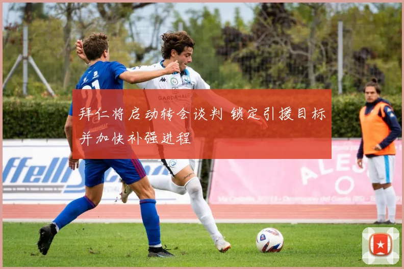 拜仁将启动转会谈判 锁定引援目标并加快补强进程