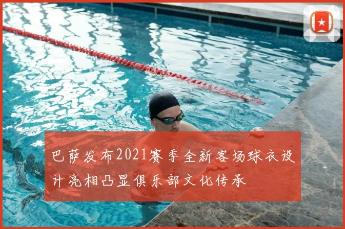 巴萨发布2021赛季全新客场球衣设计亮相凸显俱乐部文化传承