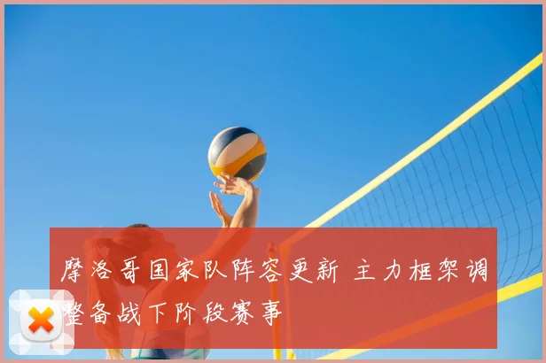 摩洛哥国家队阵容更新 主力框架调整备战下阶段赛事