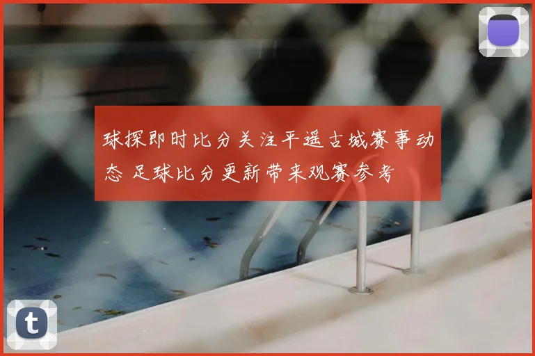 球探即时比分关注平遥古城赛事动态 足球比分更新带来观赛参考