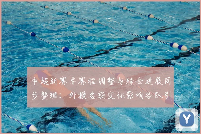 中超新赛季赛程调整与转会进展同步整理：外援名额变化影响各队引援计划