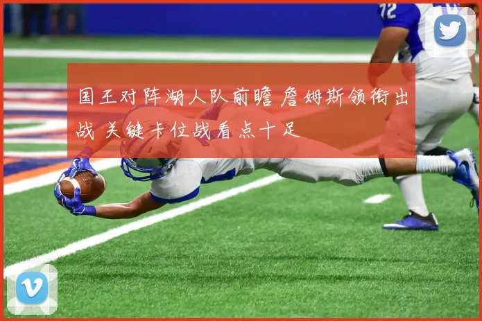 国王对阵湖人队前瞻 詹姆斯领衔出战 关键卡位战看点十足