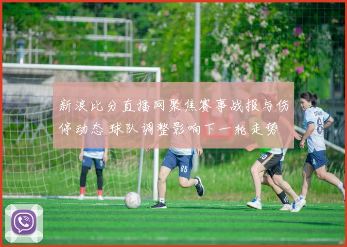 新浪比分直播网聚焦赛事战报与伤停动态 球队调整影响下一轮走势