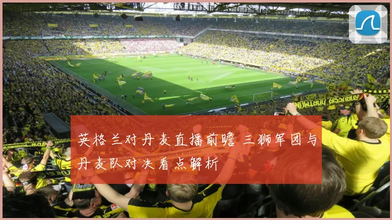 英格兰对丹麦直播前瞻 三狮军团与丹麦队对决看点解析