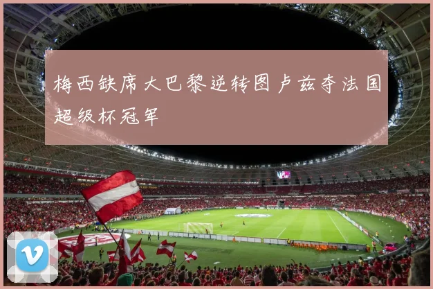 梅西缺席大巴黎逆转图卢兹夺法国超级杯冠军