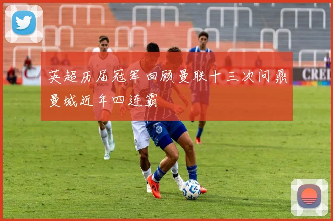 英超历届冠军回顾曼联十三次问鼎曼城近年四连霸