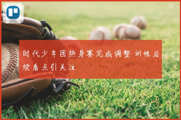 时代少年团热身赛完成调整 训练后续看点引关注