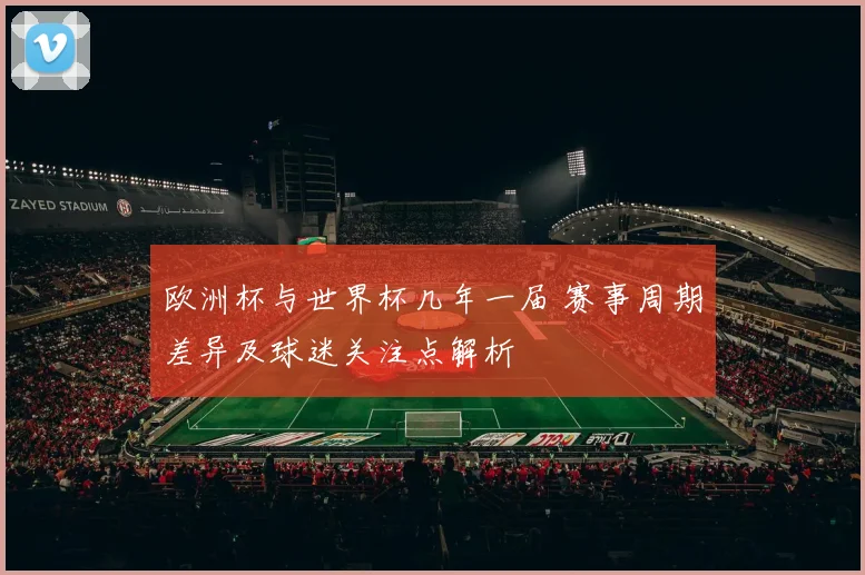 欧洲杯与世界杯几年一届 赛事周期差异及球迷关注点解析